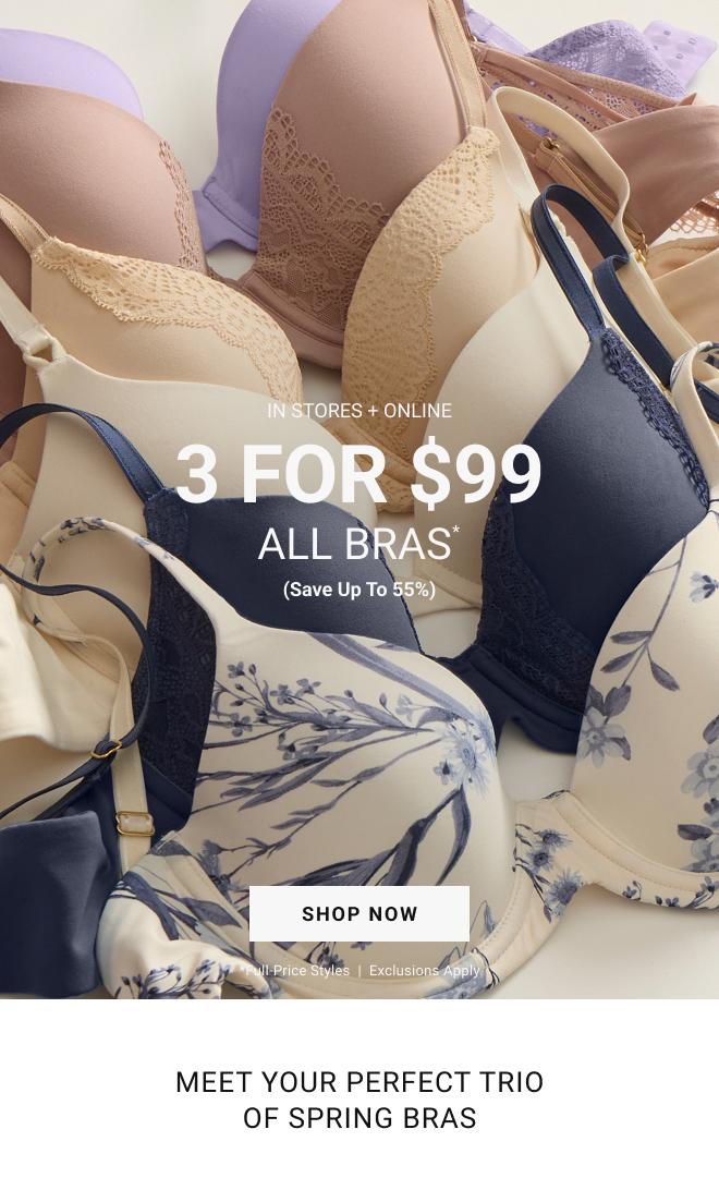 In stores + online 3 for $99 All Bras* (Save up to 55%) Shop Now *Full-price styles  |  Exclusions apply. meet your perfect trio of spring bras 