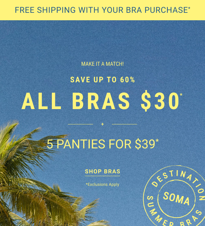 Free Shipping with your Bra Purchase* Make it a match! Save up to 60% All bras $30* 5 Panties for $39* Shop Bras *Exclusions apply