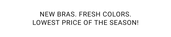 New Bras. Fresh Colors. Lowest Price Of the Season!