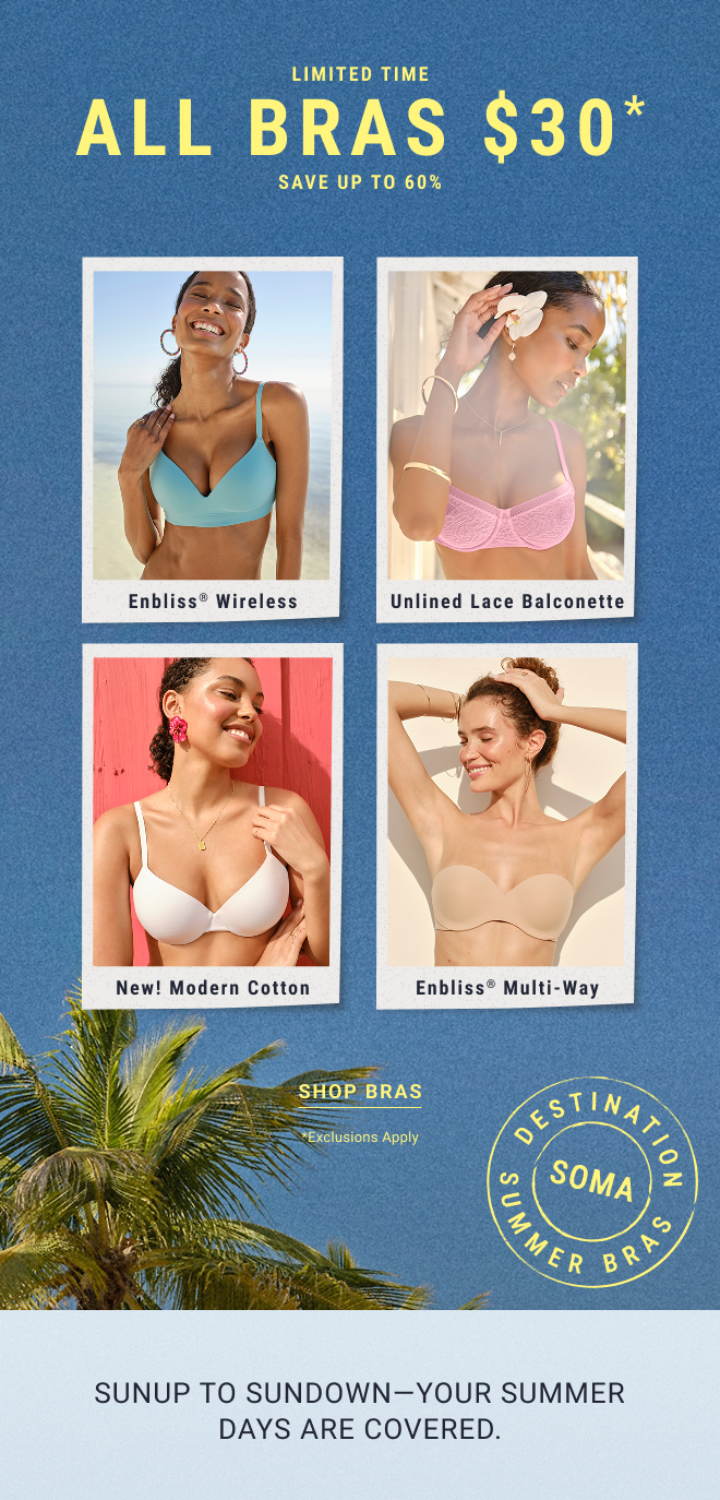 Limited Time ALL BRAS $30* Save up to 60% Shop Bras *Exclusions apply. Sunup to Sundown- Your Summer Days are Covered. 