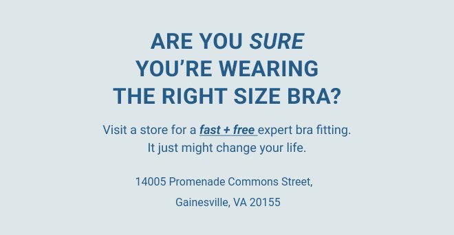 Are you sure you’re wearing the right size bra? Visit a store for a fast + free expert bra fitting. It just might change your life.
