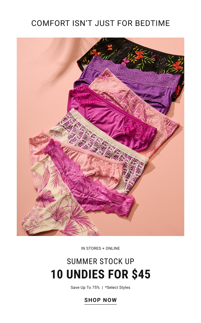 Comfort isn't just for bedtime. In stores + online Summer stock up 10 undies for $45* (Save up to 75%) Select Styles. Shop Now