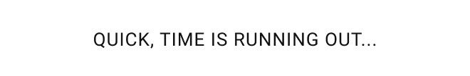 Quick, Time is Running Out…