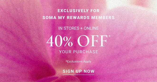 Exclusively FOR SOMA MY REWARDS MEMBERS in stores + online 40% OFF* your PURCHASE *Exclusions apply Sign up now