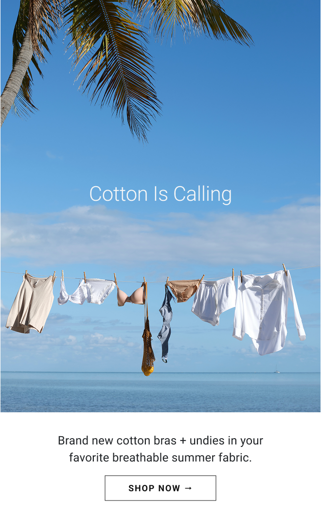Cotton is calling. Brand new cotton bras + undies in your favorite breathable summer fabric. Shop Now →