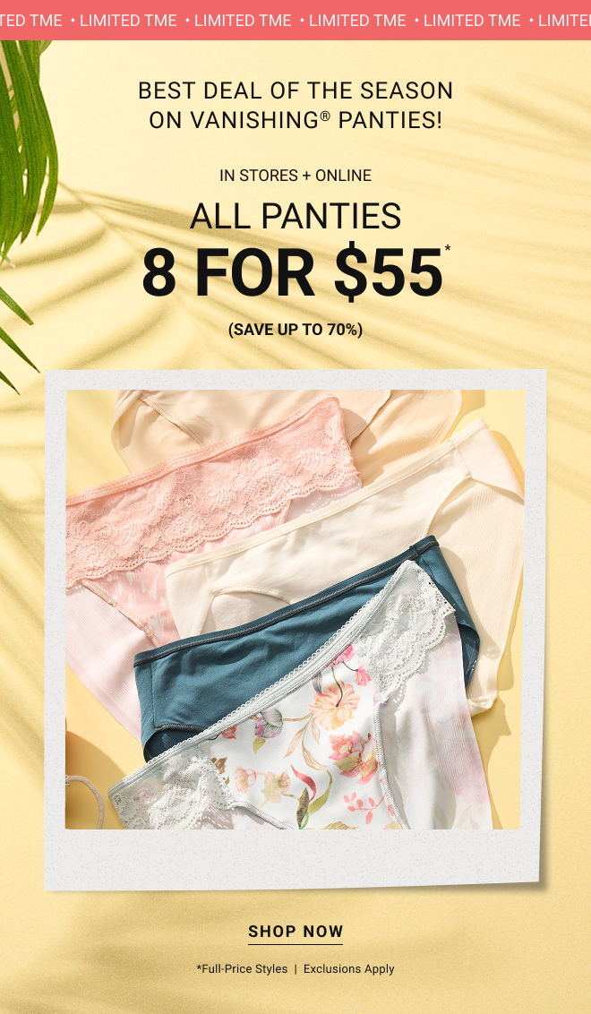 Limited Time best deal of the season on Vanishing® Panties! In stores + online All panties 8 for $55* (Save up to 70%) Shop now *full-price styles  |  Exclusions Apply