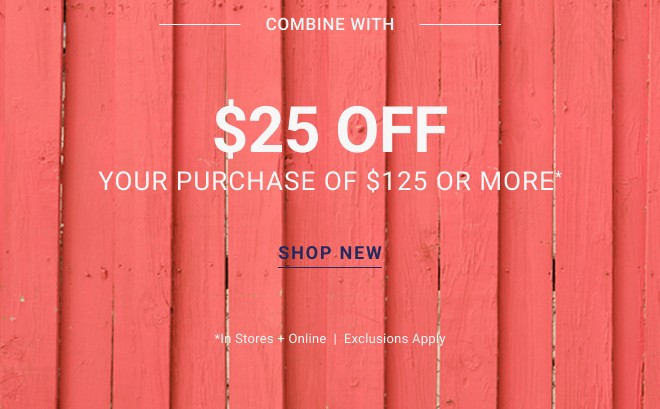 Combine with $25 OFF your PURCHASE of $125 or more* Shop new *In stores + Online  |  Exclusions apply