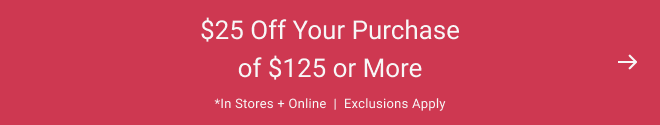 $25 Off Your Purchase of $125 or More *In stores + Online  |  Exclusions apply
