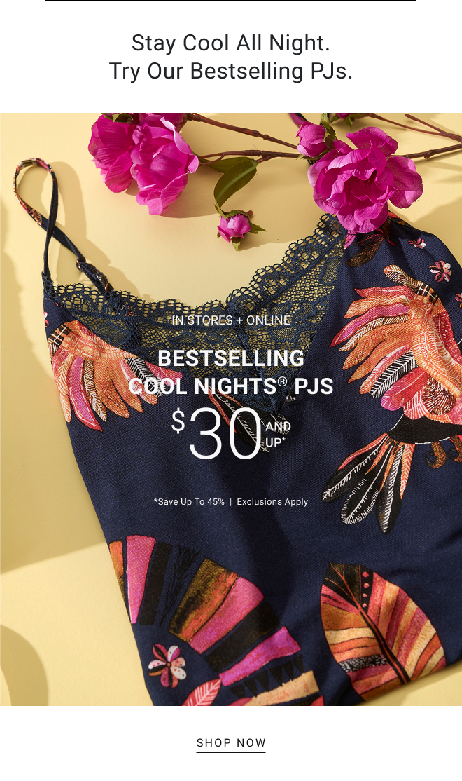 Stay Cool All Night. Try Our Bestselling PJs. In stores + online bestselling Cool Nights® PJs $30 and up* *Save up to 45%  |  Exclusions apply SHOP NOW