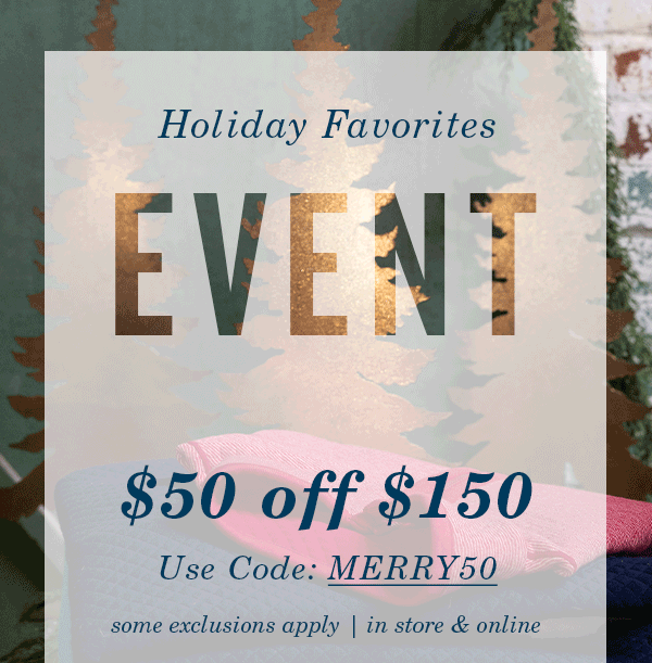 Holiday Favorites Event Starts Now $50 Off $150 Use Code: MERRY50. Some exclusions apply. In store & online.