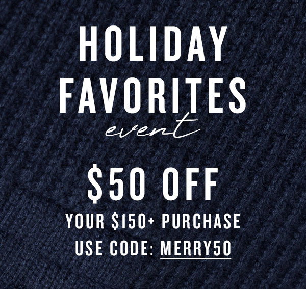 Holiday Favorites Event. $50 Off $150+ purchase. Use Code: MERRY50