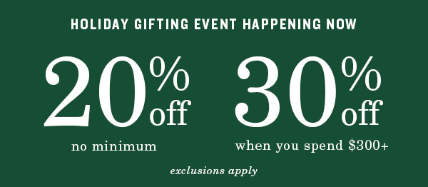 Holiday gifting event happening now. 20% Off no minimum. 30% off when you spend $300+