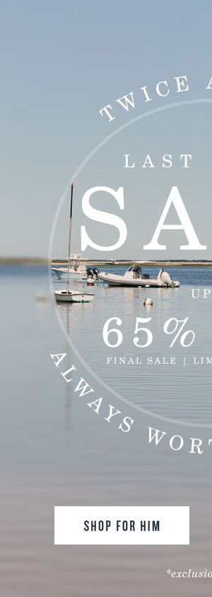 Twice a year. Last catch sale up to 65% off. Final sale. Limited quantities. Always worth the wait. Shop for him.