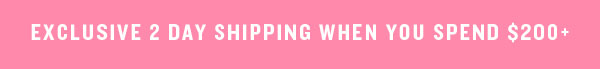 Exclusive 2 Day Shipping When You Spend $200+