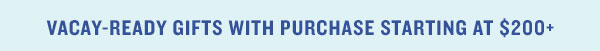 Vacay Ready Gifts with Purchase of $200+