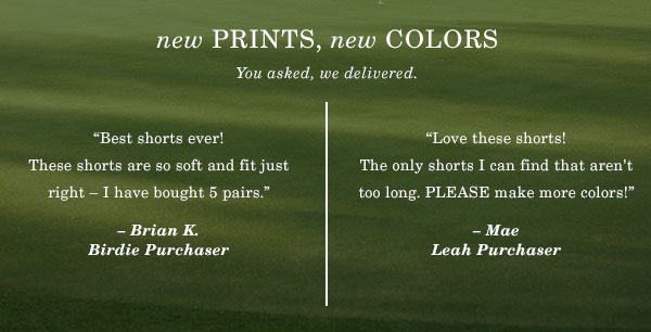 New prints, new colors. You asked, we delivered.
