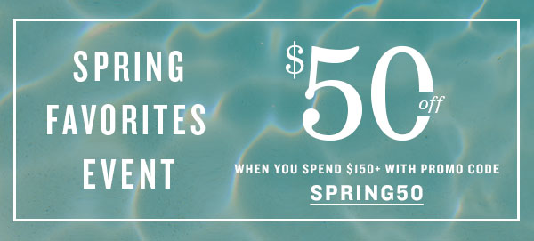 Spring favorites event. $50 off $150 when you spend $150+ with promo code SPRING50
