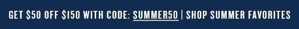 Get $50 off $150 with code: SUMMER50 | Shop summer favorites