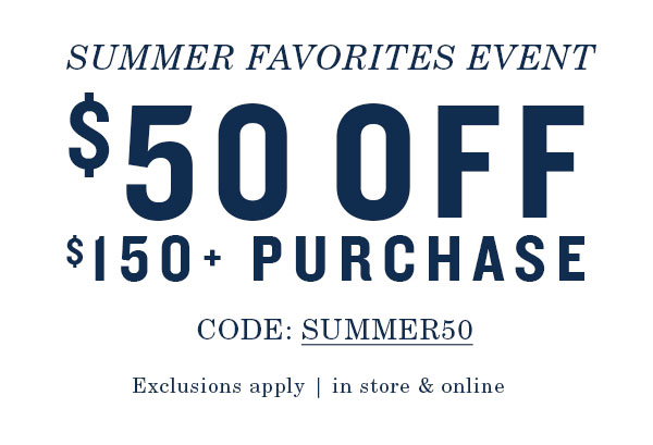 Summer favorites event. $50 off $150+ purchase. Code:SUMMER50. Exclusions apply, in store and online.