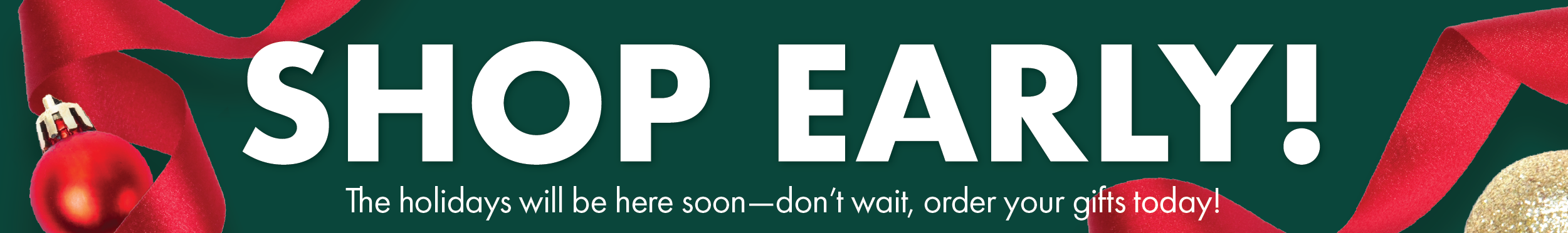 Shop Early! The holidays will be here soon - don't wait, order your gifts today!
