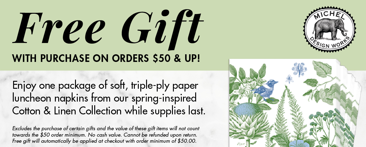 Free Gift with Purchase on Orders $50 & Up! Enjoy one package of soft, triple-ply paper luncheon napkins from our spring-inspired Cotton & Linen Collection while supplies last.  Excludes the purchase of certain gifts and the value of these gift items will not count towards the $50 order minimum. No cash value. Cannot be refunded upon return. Free gift will automatically be applied at checkout with order minimum of $50.00.