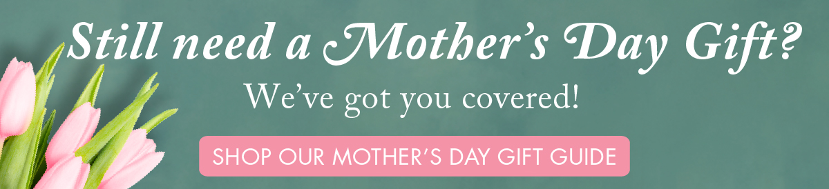 Still need a Mother’s Day Gift? We’ve got you covered! Shop Our Mother’s Day Gift Guide