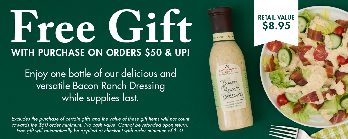 Free Gift with Purchase on Orders $50 & Up! Enjoy one bottle of our delicious and versatile Bacon Ranch Dressing while supplies last.  Excludes the purchase of certain gifts and the value of these gift items will not count towards the $50 order minimum. No cash value. Cannot be refunded upon return. Free gift will automatically be applied at checkout with order minimum of $50.00.