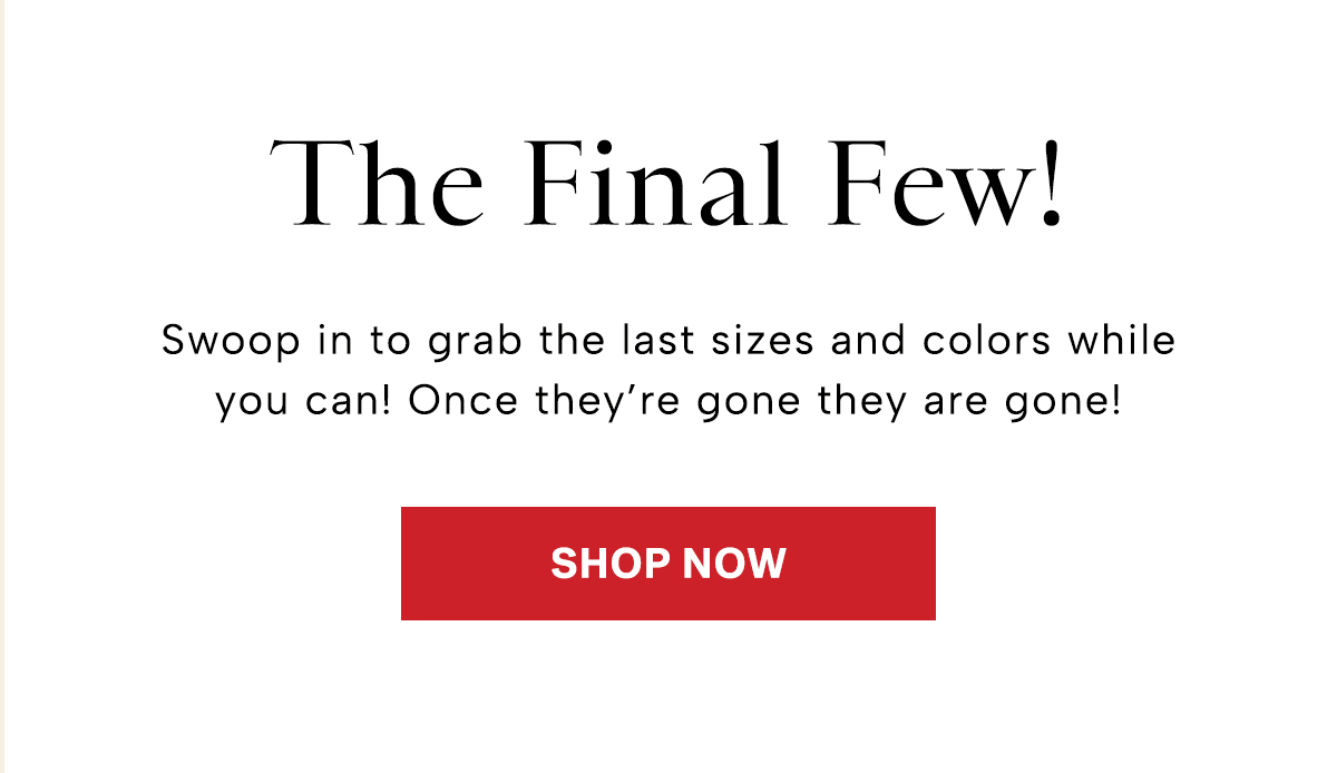 Swoop in to grab the last sizes and colors while you can! Once they’re gone they are gone! 
