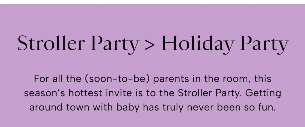 For all the (soon-to-be) parents in the room, this season’s hottest invite is to the Stroller Party. Getting around town with baby has truly never been so much fun. 