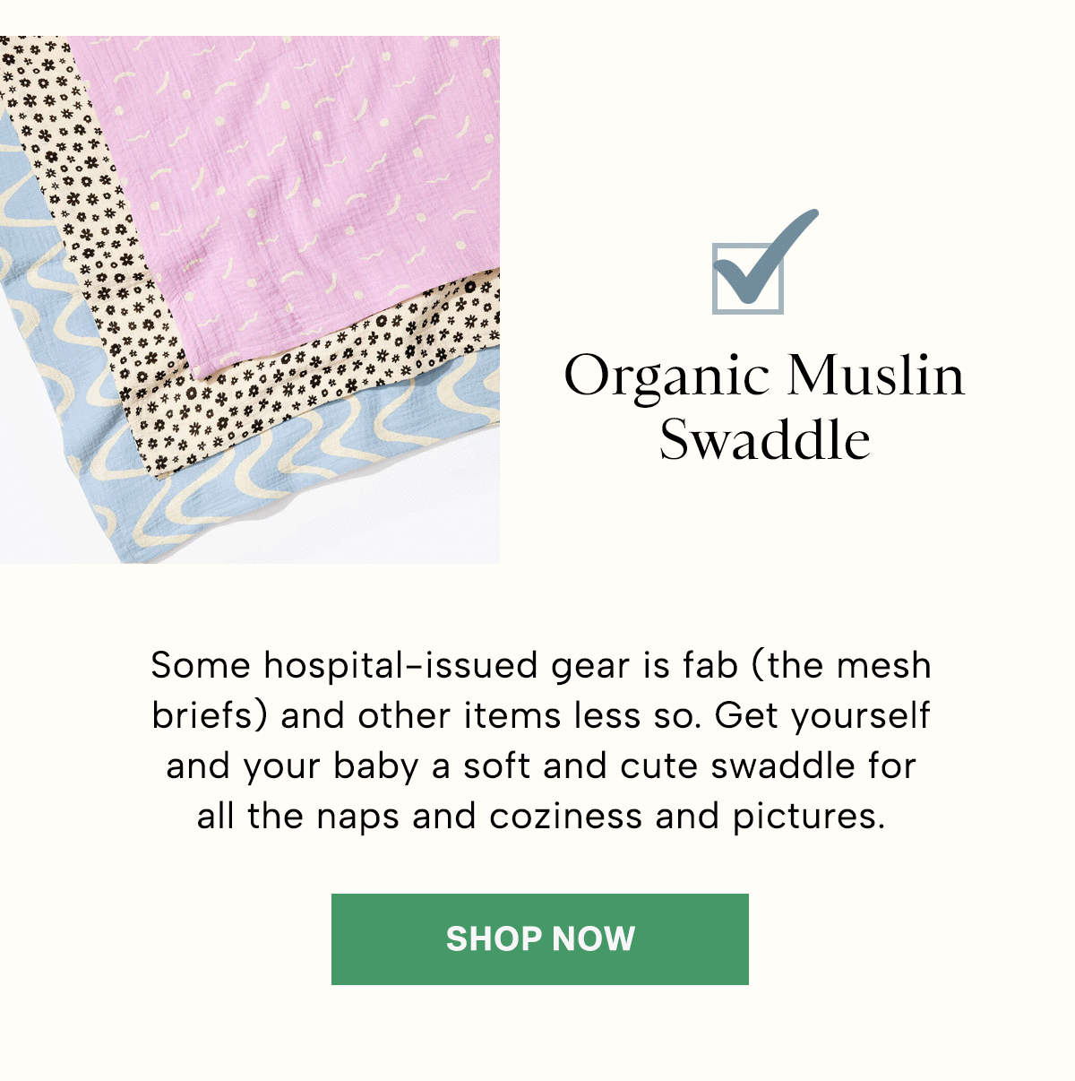 Some hospital-issued gear is fab (the mesh briefs) and other items less so. Get yourself and your baby a soft and cute swaddle for all the naps and coziness and pictures.