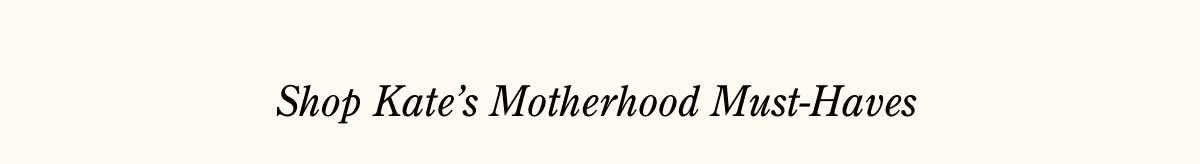 Shop Kate's Motherhood Must-Haves