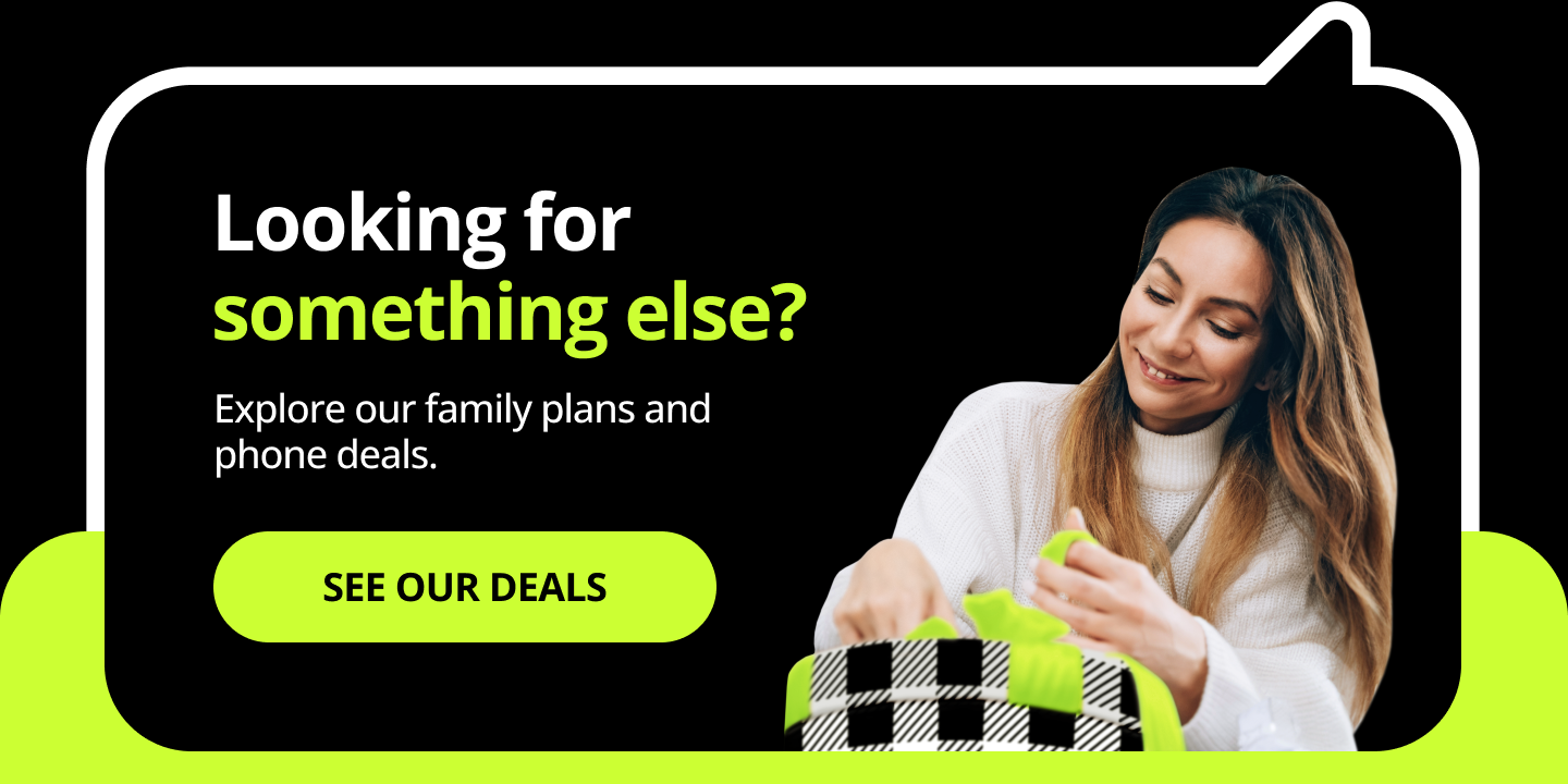 Looking for somethign else? Explore our family plans and phone deals. See our deals.