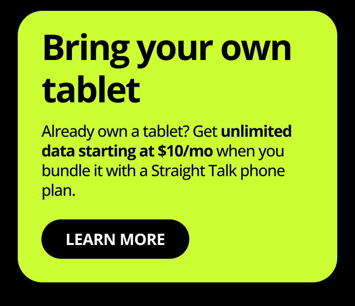 Bring your own tablet. Already own a tablet? Get unlimited data starting at $10/mo when you bundle it with a Straight Talk phone plan. Learn more.