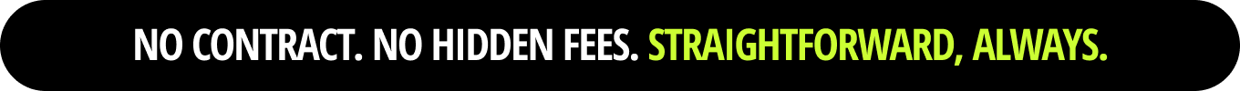 No contract. No hiddens fees. Straightforward, always.