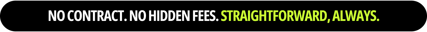 No contract. No hidden fees. Straightforward, always.