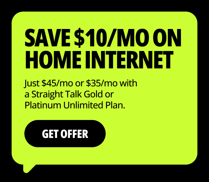 Save $10/Mo on Home Internet. Just $45/mo or $35/mo with a Straight Talk Gold or Platinum Unlimited Plan.  Get Offer
