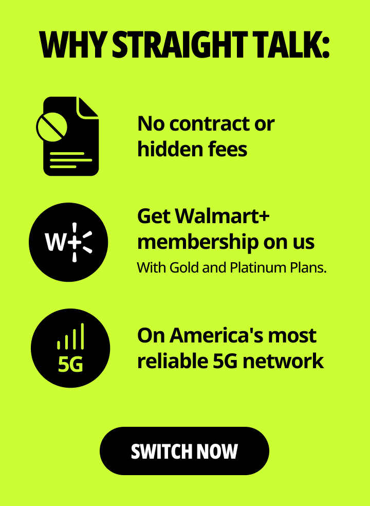 Why Straight Talk: No contract or hidden fees. Get Walmart+ membership on us. With Gold and Platinum Plans. On America's most reliable 5G network. Switch now.