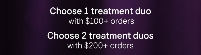 Choose 1 treatment duo with $100+ orders Choose 2 treatment duos with $200+ orders