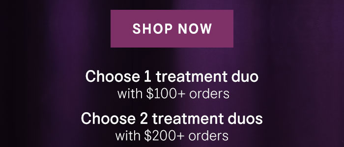 Shop Now. Choose 1 treatment duo with $100+ orders. Choose 2 treatment duos with $200+ orders