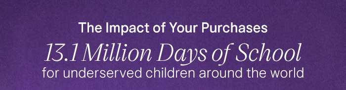 The Impact of Your Purchases 13.1 Million Days of School for underserved children around the world