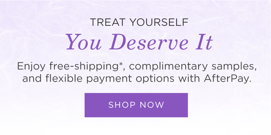 Treat Yourself. Enjoy free-shipping*, samples, and flexible payment options with AfterPay. Shop Now