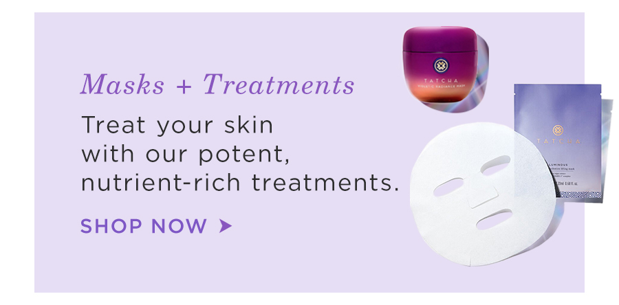 Masks + Treatments: Treasure your skin with our potent, nutrient-rich treatments. Shop Now.