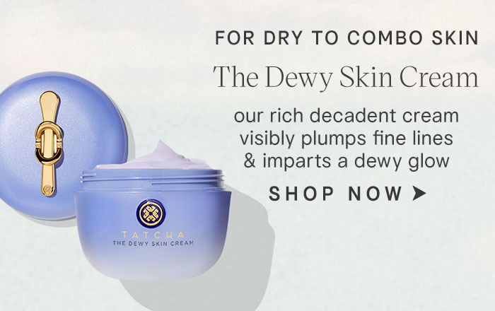 for dry to combo skin: The Dewy Skin Cream our rich decadent cream visibly plumps fine lines & imparts a dewy glow SHOP NOW