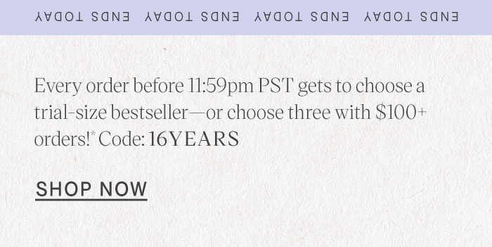 Every order before 11:59pm PST gets to choose a trial-size bestseller—or choose three with $100+ orders!* Code: 16YEARS Shop Now