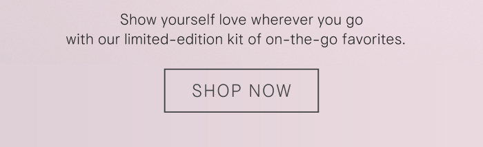 Show yourself love wherever you go with our limited-edition kit of on-the-go favorites. Shop Now