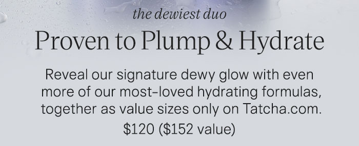 The Dewiest Duo Proven to Plump & Hydrate: Reveal our signature dewy glow with even more of our most-loved hydrating formulas, together as value sizes only on Tatcha.com. $120 ($152 value)