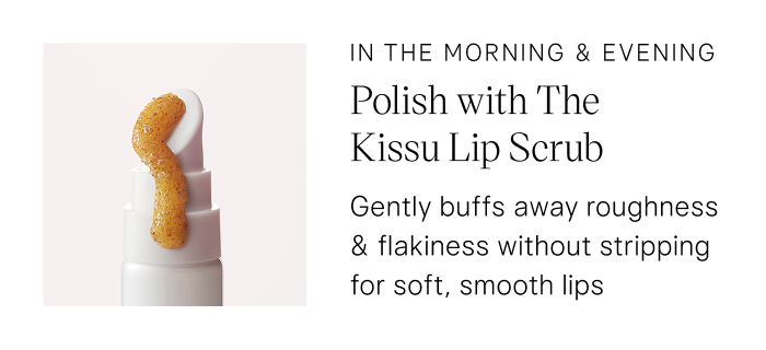 in the morning & evening: Polish with The Kissu Lip Scrub. Gently buffs away roughness & flakiness without stripping for soft, smooth lips