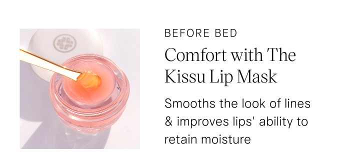 before bed: Comfort with The Kissu Lip Mask. Smooths the look of lines & improves lips' ability to retain moisture