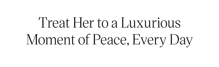 Treat Her to a Luxurious Moment of Peace, Every Day