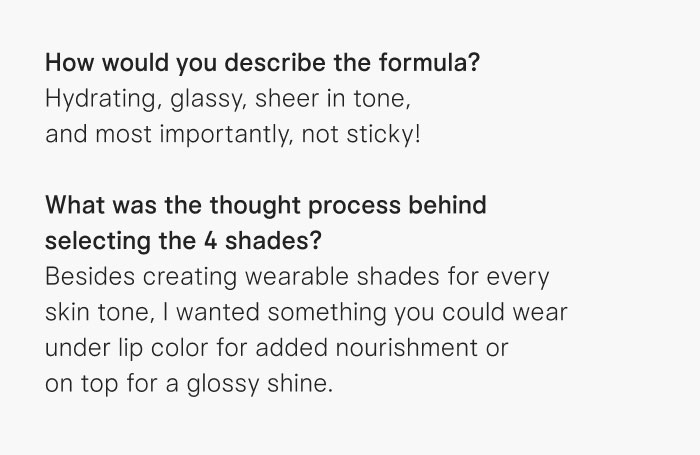 He describes the formula as hydrating, glassy, wearable for every skin tone, and not sticky.